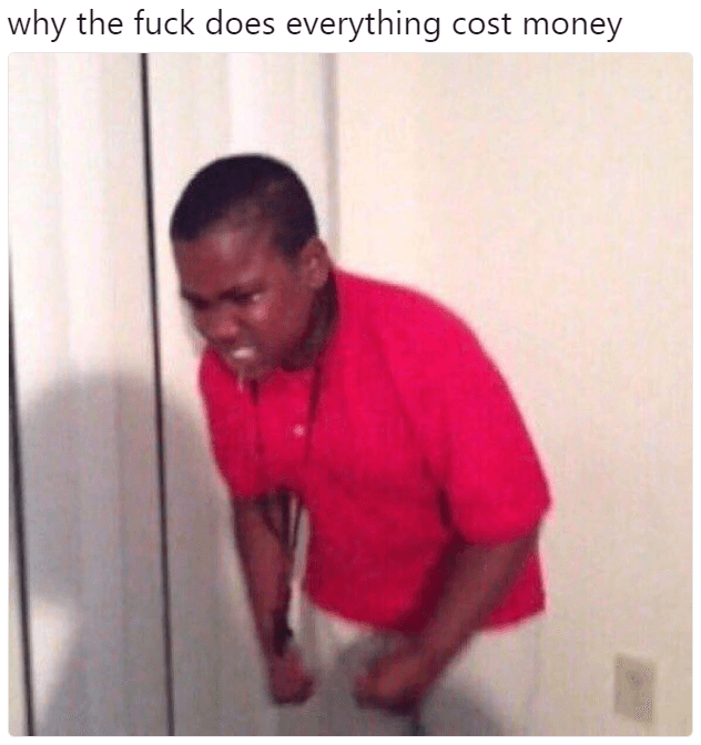 why does everything gotta cost money meme